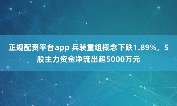正规配资平台app 兵装重组概念下跌1.89%，5股主力资金净流出超5000万元