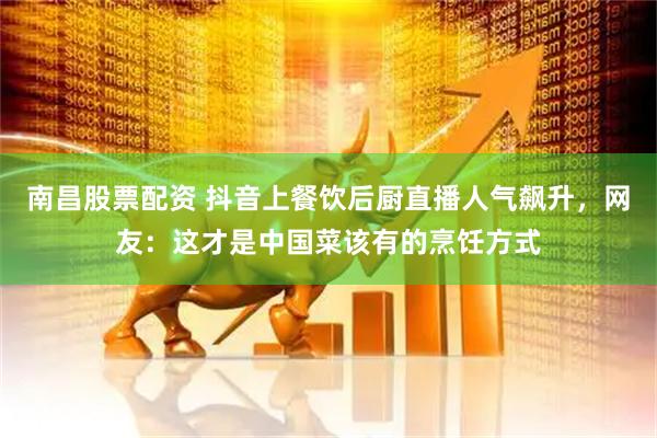 南昌股票配资 抖音上餐饮后厨直播人气飙升，网友：这才是中国菜该有的烹饪方式