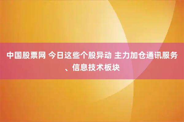中国股票网 今日这些个股异动 主力加仓通讯服务、信息技术板块