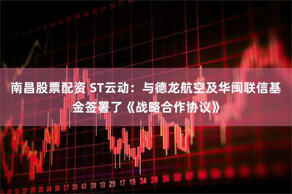 南昌股票配资 ST云动：与德龙航空及华闽联信基金签署了《战略合作协议》