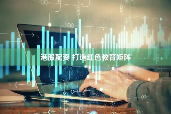 港股配资 打造红色教育矩阵