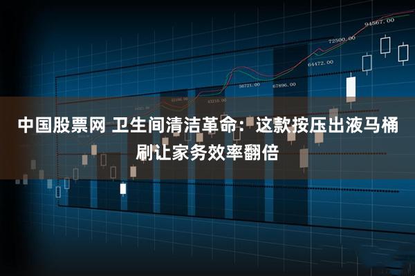 中国股票网 卫生间清洁革命：这款按压出液马桶刷让家务效率翻倍