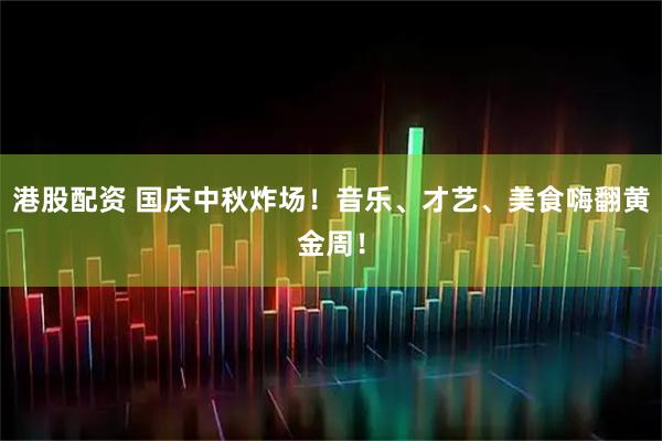 港股配资 国庆中秋炸场！音乐、才艺、美食嗨翻黄金周！