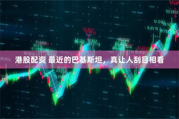 港股配资 最近的巴基斯坦，真让人刮目相看