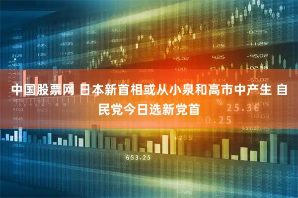 中国股票网 日本新首相或从小泉和高市中产生 自民党今日选新党首
