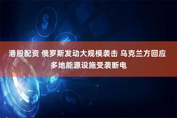 港股配资 俄罗斯发动大规模袭击 乌克兰方回应 多地能源设施受袭断电