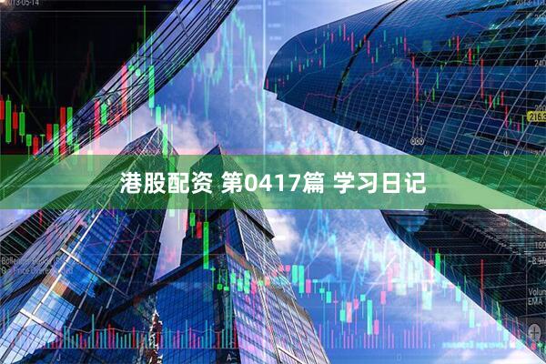 港股配资 第0417篇 学习日记