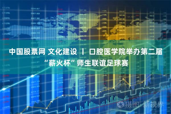 中国股票网 文化建设 丨 口腔医学院举办第二届“薪火杯”师生联谊足球赛