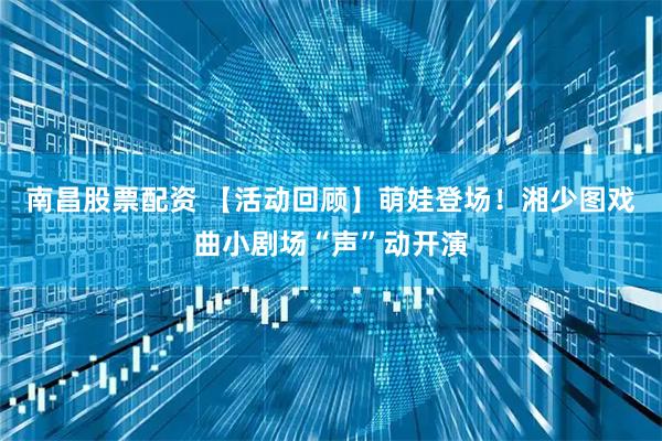 南昌股票配资 【活动回顾】萌娃登场！湘少图戏曲小剧场“声”动开演