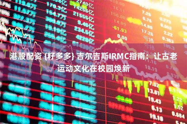 港股配资 {籽多多} 吉尔吉斯IRMC指南：让古老运动文化在校园焕新