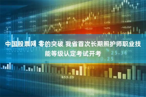 中国股票网 零的突破 我省首次长期照护师职业技能等级认定考试开考