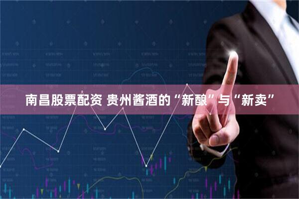 南昌股票配资 贵州酱酒的“新酿”与“新卖”