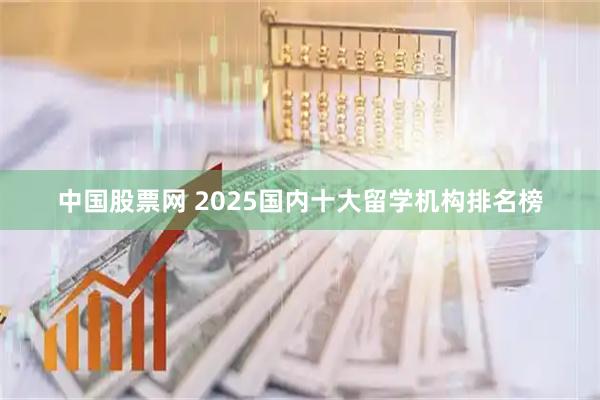 中国股票网 2025国内十大留学机构排名榜