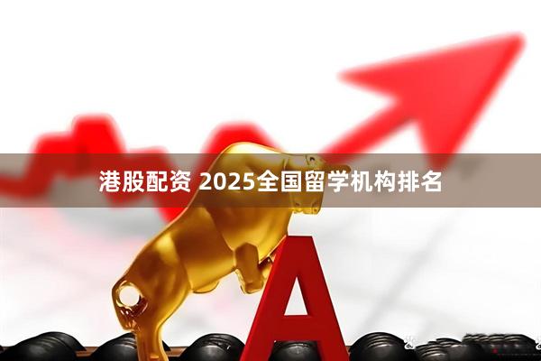 港股配资 2025全国留学机构排名
