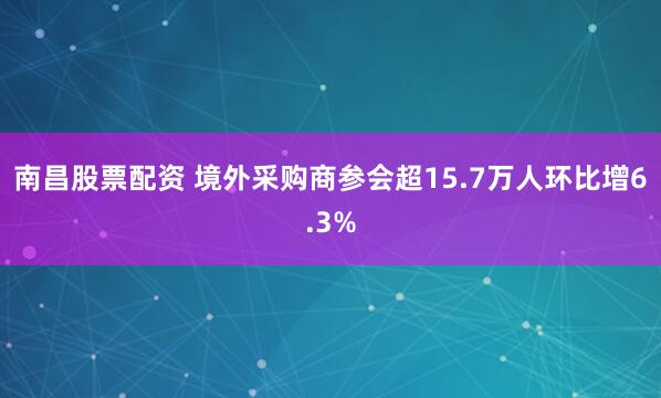 南昌股票配资 境外采购商参会超15.7万人　环比增6.3%