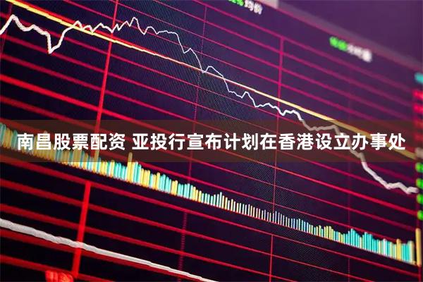 南昌股票配资 亚投行宣布计划在香港设立办事处
