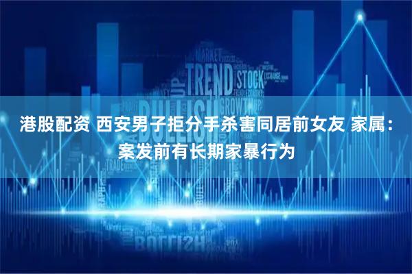 港股配资 西安男子拒分手杀害同居前女友 家属：案发前有长期家暴行为