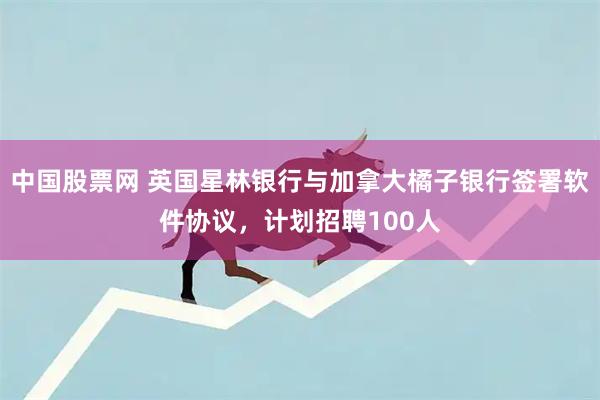 中国股票网 英国星林银行与加拿大橘子银行签署软件协议，计划招聘100人