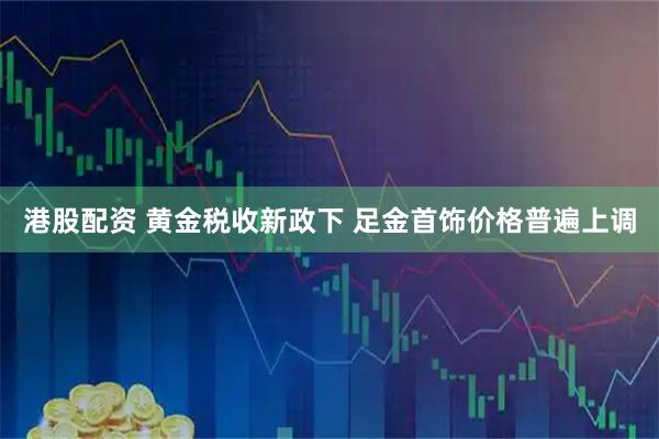 港股配资 黄金税收新政下 足金首饰价格普遍上调