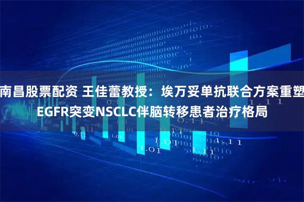 南昌股票配资 王佳蕾教授：埃万妥单抗联合方案重塑EGFR突变NSCLC伴脑转移患者治疗格局