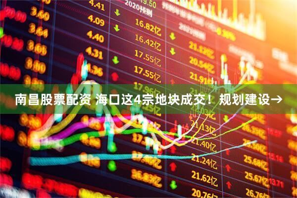 南昌股票配资 海口这4宗地块成交！规划建设→