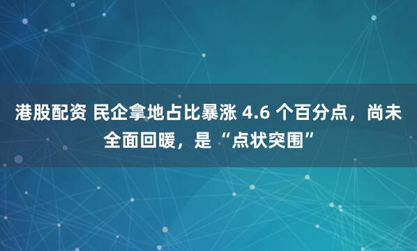 港股配资 民企拿地占比暴涨 4.6 个百分点，尚未全面回暖，是 “点状突围”