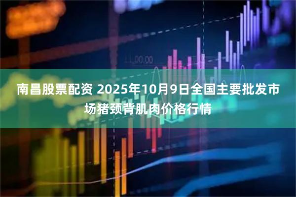 南昌股票配资 2025年10月9日全国主要批发市场猪颈背肌肉价格行情