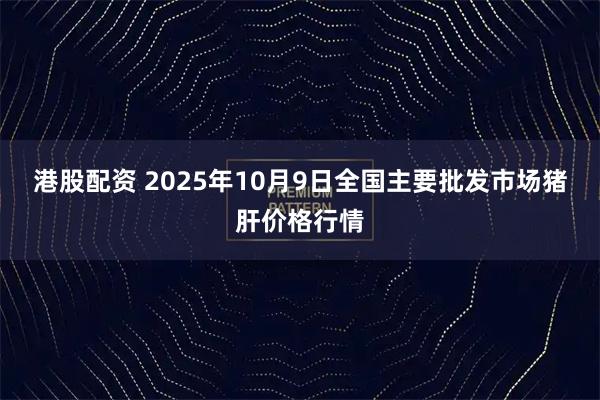港股配资 2025年10月9日全国主要批发市场猪肝价格行情