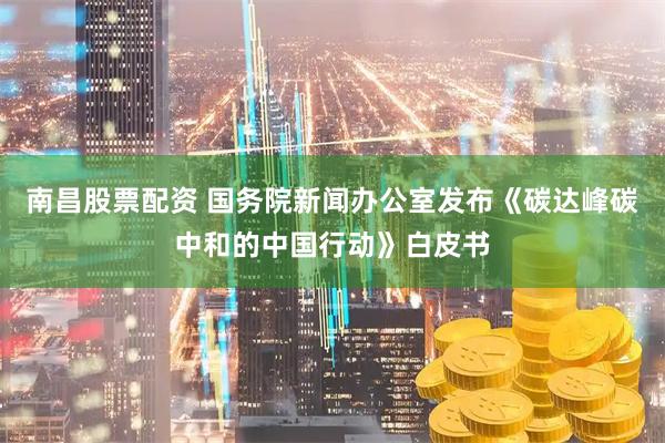 南昌股票配资 国务院新闻办公室发布《碳达峰碳中和的中国行动》白皮书