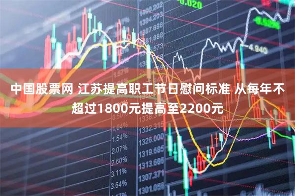 中国股票网 江苏提高职工节日慰问标准 从每年不超过1800元提高至2200元