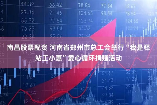 南昌股票配资 河南省郑州市总工会举行“我是驿站工小惠”爱心循环捐赠活动