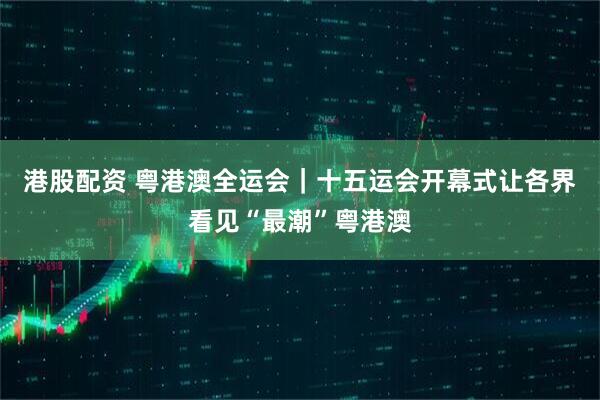 港股配资 粤港澳全运会｜十五运会开幕式让各界看见“最潮”粤港澳