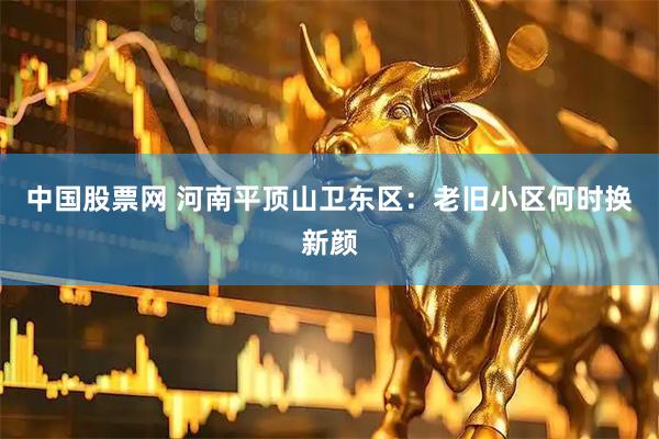 中国股票网 河南平顶山卫东区：老旧小区何时换新颜