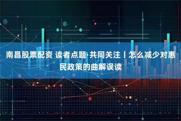 南昌股票配资 读者点题·共同关注丨怎么减少对惠民政策的曲解误读