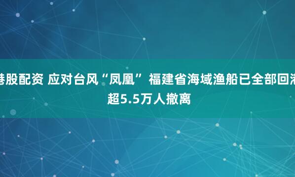 港股配资 应对台风“凤凰” 福建省海域渔船已全部回港 超5.5万人撤离