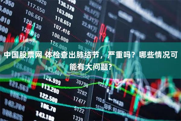中国股票网 体检查出肺结节，严重吗？哪些情况可能有大问题?