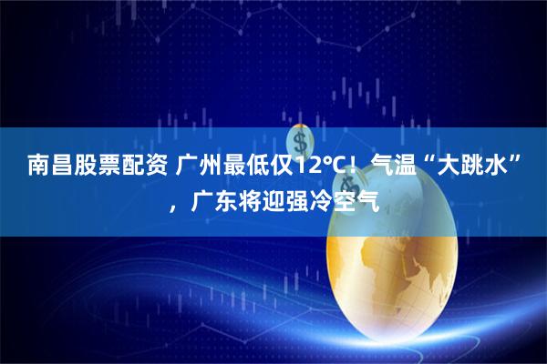 南昌股票配资 广州最低仅12℃！气温“大跳水”，广东将迎强冷空气