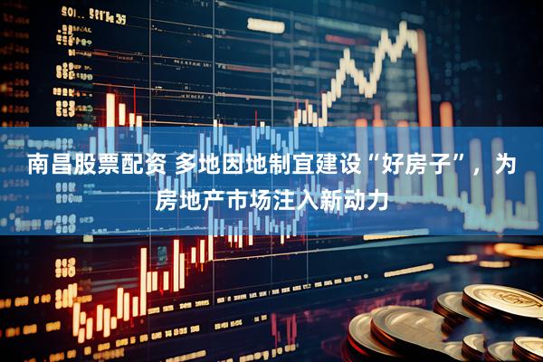 南昌股票配资 多地因地制宜建设“好房子”，为房地产市场注入新动力