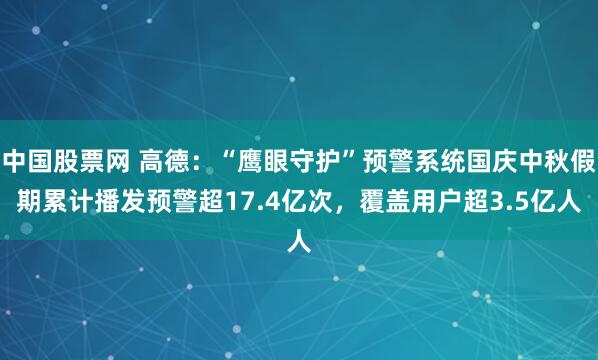 中国股票网 高德：“鹰眼守护”预警系统国庆中秋假期累计播发预警超17.4亿次，覆盖用户超3.5亿人