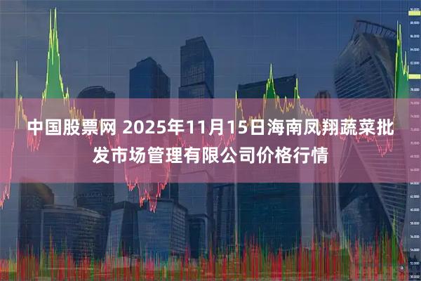 中国股票网 2025年11月15日海南凤翔蔬菜批发市场管理有限公司价格行情
