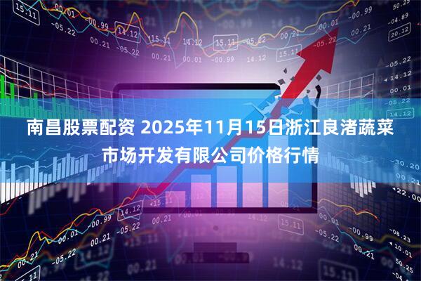 南昌股票配资 2025年11月15日浙江良渚蔬菜市场开发有限公司价格行情