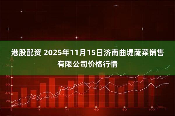港股配资 2025年11月15日济南曲堤蔬菜销售有限公司价格行情