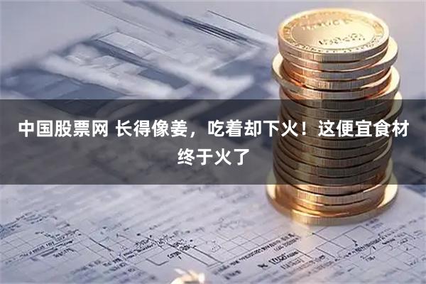 中国股票网 长得像姜，吃着却下火！这便宜食材终于火了