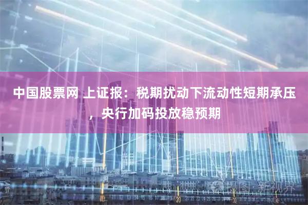 中国股票网 上证报：税期扰动下流动性短期承压，央行加码投放稳预期