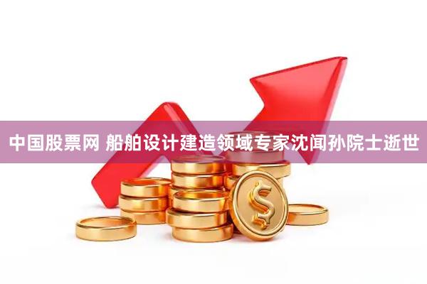中国股票网 船舶设计建造领域专家沈闻孙院士逝世
