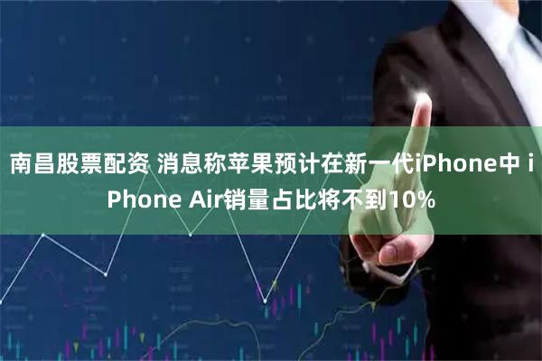 南昌股票配资 消息称苹果预计在新一代iPhone中 iPhone Air销量占比将不到10%