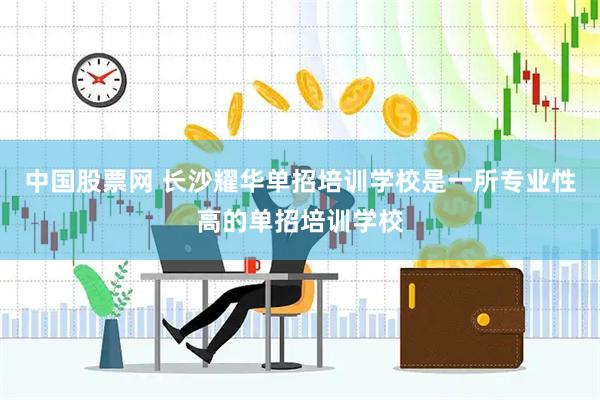 中国股票网 长沙耀华单招培训学校是一所专业性高的单招培训学校