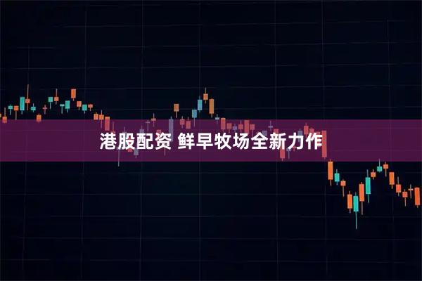 港股配资 鲜早牧场全新力作