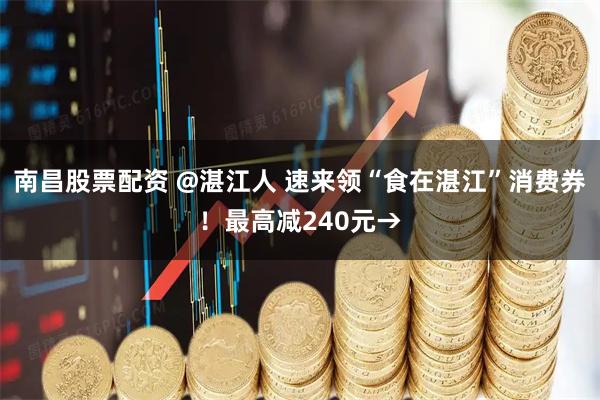 南昌股票配资 @湛江人 速来领“食在湛江”消费券！最高减240元→