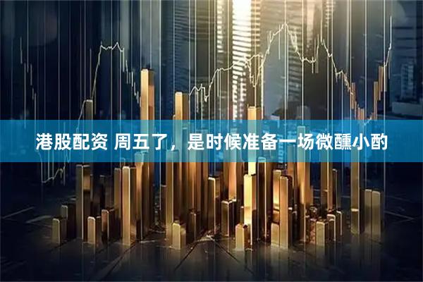 港股配资 周五了，是时候准备一场微醺小酌
